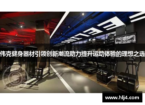 伟克健身器材引领创新潮流助力提升运动体验的理想之选