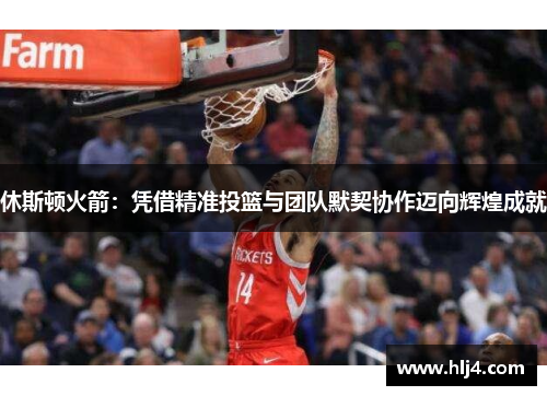 休斯顿火箭：凭借精准投篮与团队默契协作迈向辉煌成就